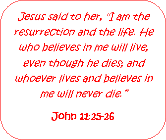 Rounded Rectangle: Jesus said to her, "I am the resurrection and the life. He who believes in me will live, even though he dies; and whoever lives and believes in me will never die.John 11:25-26 
