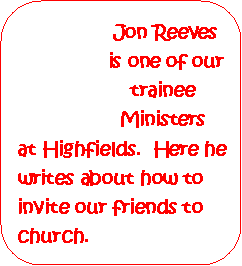 Rounded Rectangle:                  Jon Reeves
                is one of our 
                    trainee 
                  Ministers
at Highfields.  Here he writes about how to invite our friends to church.