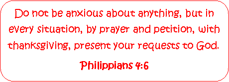 Rounded Rectangle: Do not be anxious about anything, but in every situation, by prayer and petition, with thanksgiving, present your requests to God.Philippians 4:6 