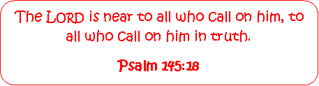Rounded Rectangle: The Lord is near to all who call on him, to all who call on him in truth.  Psalm 145:18