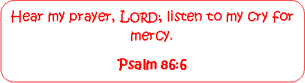 Rounded Rectangle: Hear my prayer, Lord; listen to my cry for mercy.  Psalm 86:6