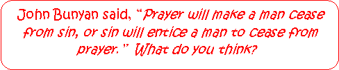 Rounded Rectangle: John Bunyan said, Prayer will make a man cease from sin, or sin will entice a man to cease from prayer.  What do you think?  