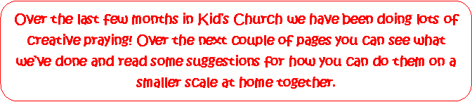 Rounded Rectangle: Over the last few months in Kids Church we have been doing lots of creative praying! Over the next couple of pages you can see what weve done and read some suggestions for how you can do them on a  smaller scale at home together.