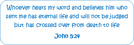Rounded Rectangle: Whoever hears my word and believes him who sent me has eternal life and will not be judged but has crossed over from death to life John 5:24