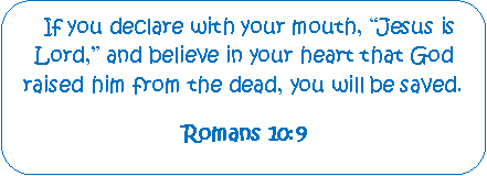 Rounded Rectangle:   If you declare with your mouth, Jesus is Lord, and believe in your heart that God raised him from the dead, you will be saved. Romans 10:9