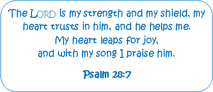 Rounded Rectangle: The Lord is my strength and my shield, my heart trusts in him, and he helps me.      My heart leaps for joy,                            and with my song I praise him.Psalm 28:7