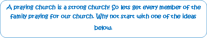 Rounded Rectangle: A praying church is a strong church! So lets get every member of the family praying for our church. Why not start with one of the ideas below.