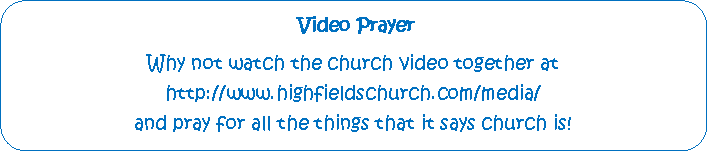 Rounded Rectangle:  Video PrayerWhy not watch the church video together at                                            http://www.highfieldschurch.com/media/                                                 and pray for all the things that it says church is!