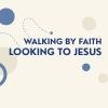 Walking by Faith - Looking to Jesus